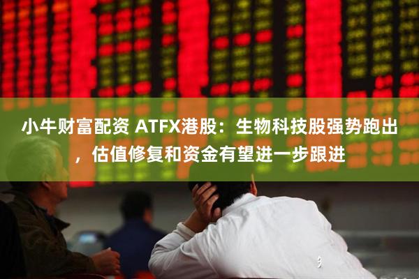 小牛财富配资 ATFX港股：生物科技股强势跑出，估值修复和资金有望进一步跟进