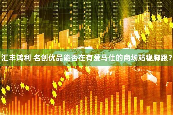 汇丰鸿利 名创优品能否在有爱马仕的商场站稳脚跟？