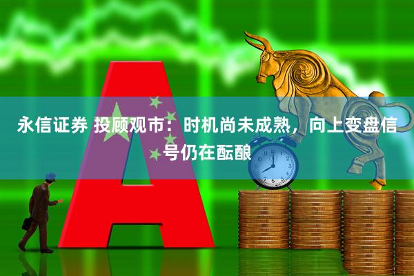 永信证券 投顾观市：时机尚未成熟，向上变盘信号仍在酝酿