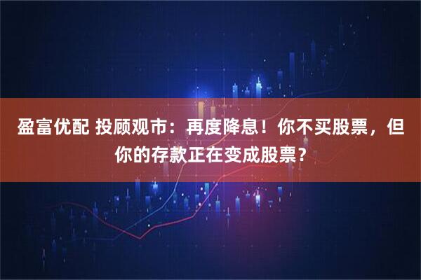 盈富优配 投顾观市：再度降息！你不买股票，但你的存款正在变成股票？