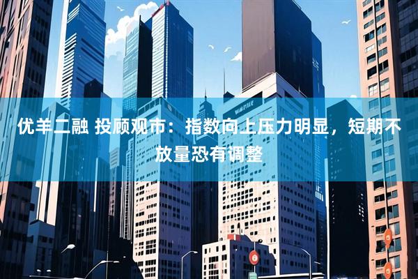 优羊二融 投顾观市：指数向上压力明显，短期不放量恐有调整
