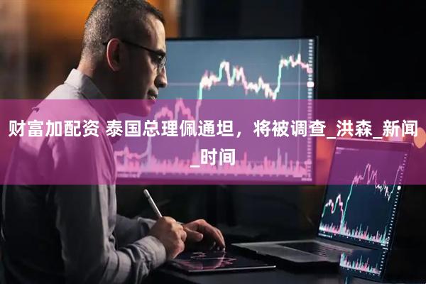 财富加配资 泰国总理佩通坦，将被调查_洪森_新闻_时间