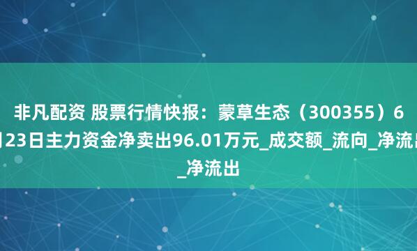 非凡配资 股票行情快报：蒙草生态（300355）6月23日主力资金净卖出96.01万元_成交额_流向_净流出