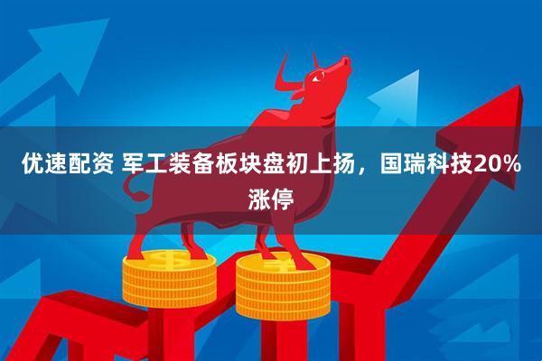 优速配资 军工装备板块盘初上扬，国瑞科技20%涨停