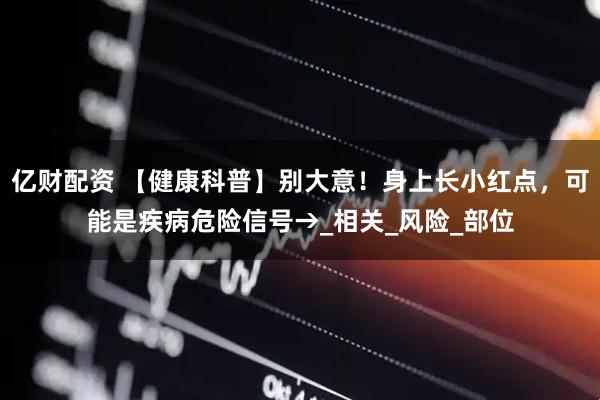 亿财配资 【健康科普】别大意！身上长小红点，可能是疾病危险信号→_相关_风险_部位