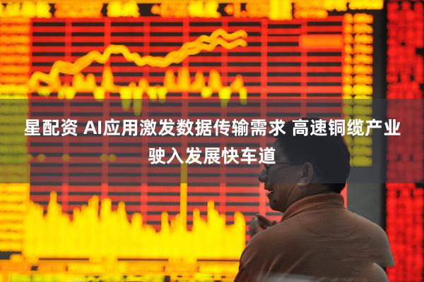 星配资 AI应用激发数据传输需求 高速铜缆产业驶入发展快车道