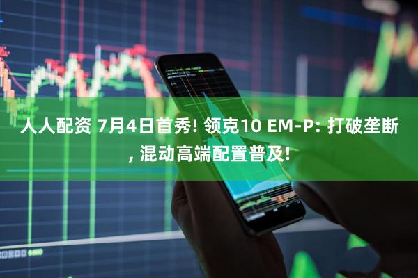 人人配资 7月4日首秀! 领克10 EM-P: 打破垄断, 混动高端配置普及!