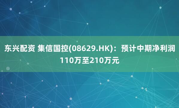 东兴配资 集信国控(08629.HK)：预计中期净利润110万至210万元