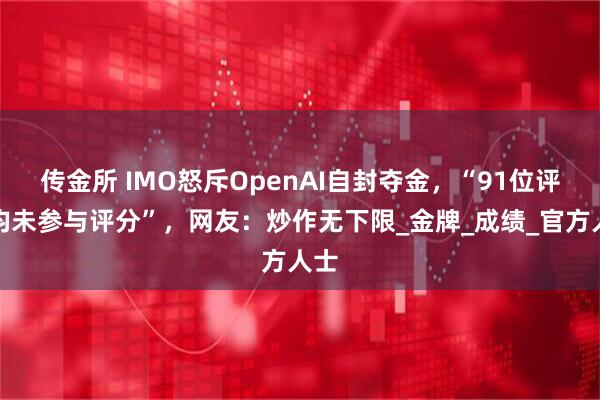 传金所 IMO怒斥OpenAI自封夺金，“91位评委均未参与评分”，网友：炒作无下限_金牌_成绩_官方人士