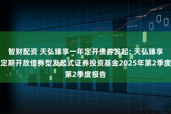 智财配资 天弘臻享一年定开债券发起: 天弘臻享一年定期开放债券型发起式证券投资基金2025年第2季度报告