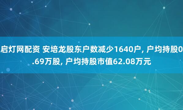 启灯网配资 安培龙股东户数减少1640户, 户均持股0.69万股, 户均持股市值62.08万元