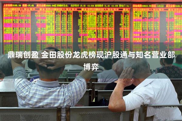 鼎瑞创盈 金田股份龙虎榜现沪股通与知名营业部博弈