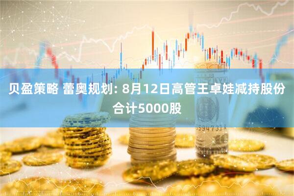 贝盈策略 蕾奥规划: 8月12日高管王卓娃减持股份合计5000股