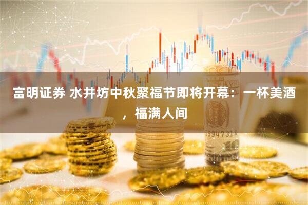 富明证券 水井坊中秋聚福节即将开幕：一杯美酒，福满人间