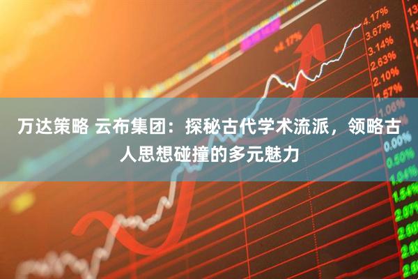 万达策略 云布集团：探秘古代学术流派，领略古人思想碰撞的多元魅力