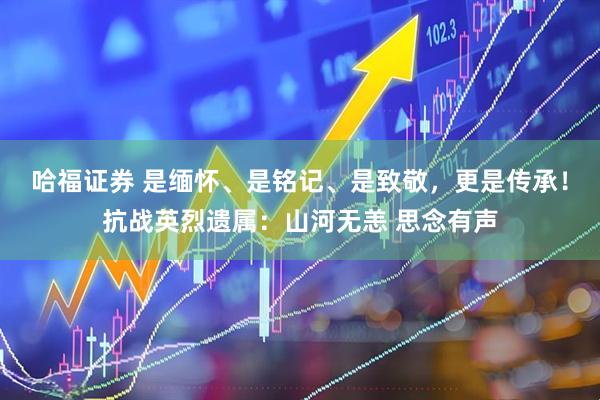 哈福证券 是缅怀、是铭记、是致敬，更是传承！抗战英烈遗属：山河无恙 思念有声