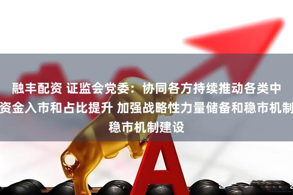 融丰配资 证监会党委：协同各方持续推动各类中长期资金入市和占比提升 加强战略性力量储备和稳市机制建设
