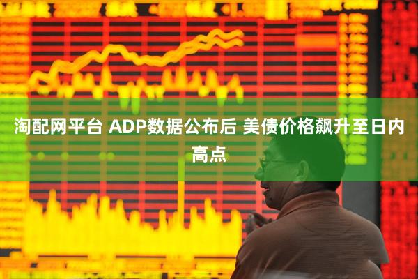 淘配网平台 ADP数据公布后 美债价格飙升至日内高点