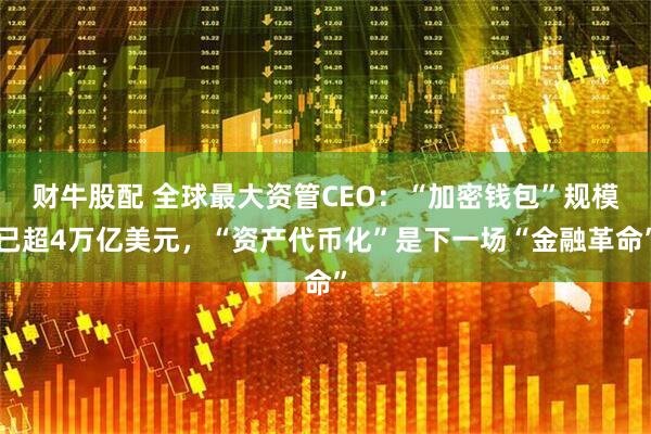 财牛股配 全球最大资管CEO：“加密钱包”规模已超4万亿美元，“资产代币化”是下一场“金融革命”