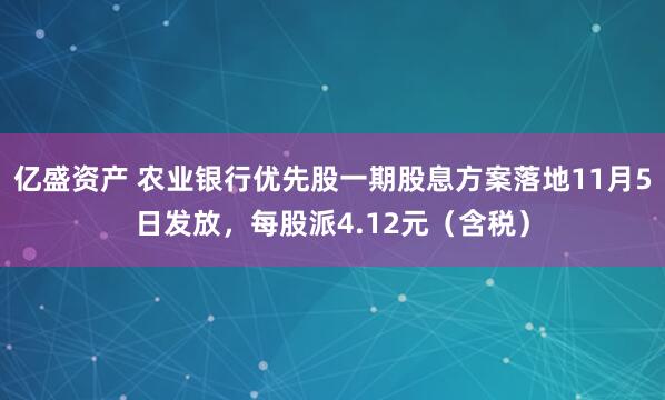 亿盛资产 农业银行优先股一期股息方案落地11月5日发放，每股派4.12元（含税）