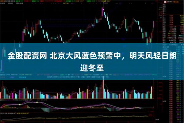 金股配资网 北京大风蓝色预警中，明天风轻日朗迎冬至