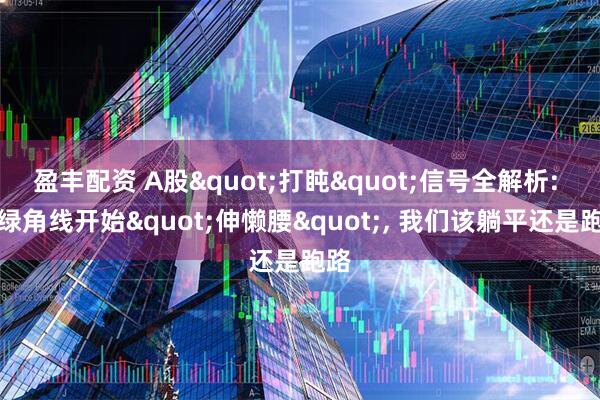 盈丰配资 A股"打盹"信号全解析: 当绿角线开始"伸懒腰", 我们该躺平还是跑路