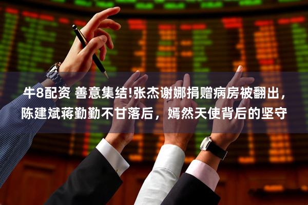 牛8配资 善意集结!张杰谢娜捐赠病房被翻出，陈建斌蒋勤勤不甘落后，嫣然天使背后的坚守