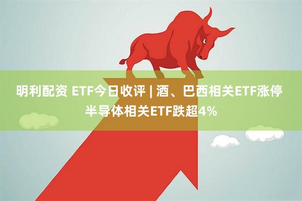 明利配资 ETF今日收评 | 酒、巴西相关ETF涨停 半导体相关ETF跌超4%