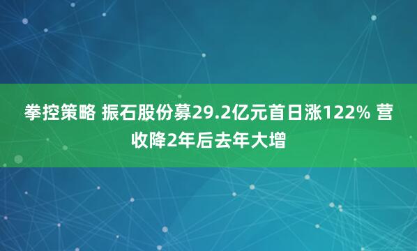 拳控策略 振石股份募29.2亿元首日涨122% 营收降2年后去年大增
