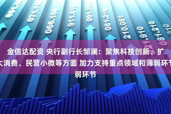 金信达配资 央行副行长邹澜：聚焦科技创新、扩大消费、民营小微等方面 加力支持重点领域和薄弱环节