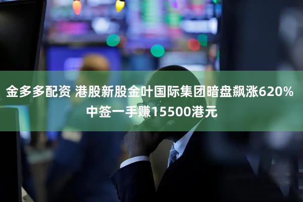 金多多配资 港股新股金叶国际集团暗盘飙涨620% 中签一手赚15500港元