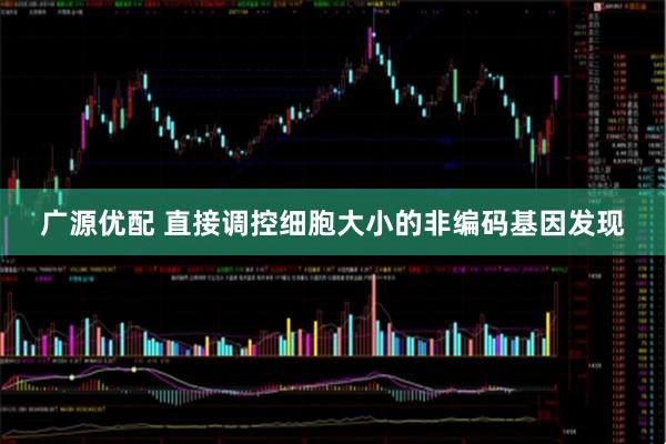 广源优配 直接调控细胞大小的非编码基因发现