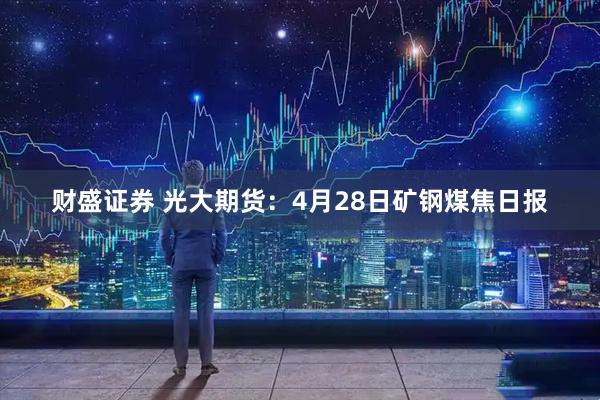 财盛证券 光大期货：4月28日矿钢煤焦日报
