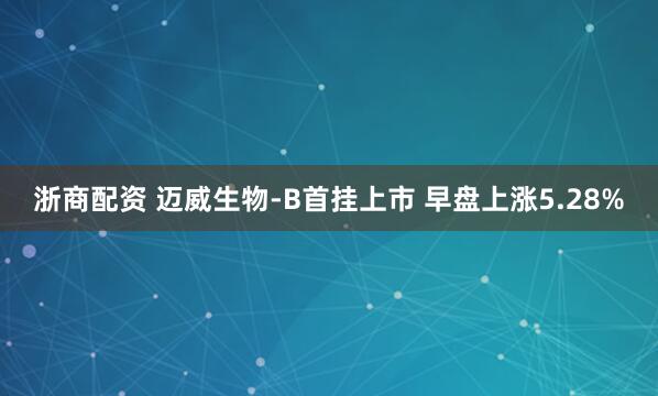 浙商配资 迈威生物-B首挂上市 早盘上涨5.28%