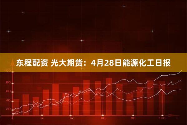 东程配资 光大期货：4月28日能源化工日报
