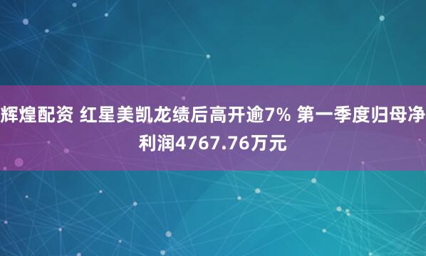 辉煌配资 红星美凯龙绩后高开逾7% 第一季度归母净利润4767.76万元
