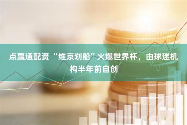 点赢通配资 “维京划船”火爆世界杯，由球迷机构半年前自创